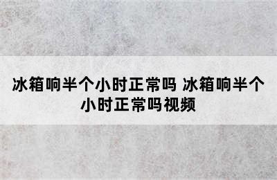 冰箱响半个小时正常吗 冰箱响半个小时正常吗视频